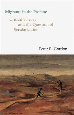 Migrants in the Profane: Critical Theory and the Question of Secularization - Peter E. Gordon