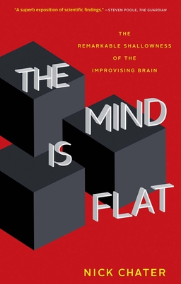 The Mind Is Flat: The Remarkable Shallowness of the Improvising Brain - Nick Chater