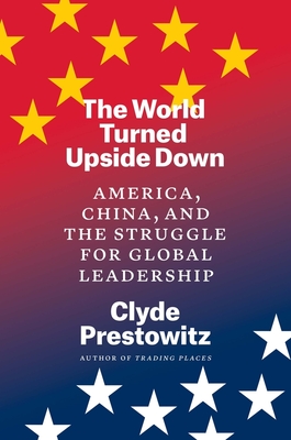 The World Turned Upside Down: America, China, and the Struggle for Global Leadership - Clyde Prestowitz
