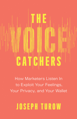 The Voice Catchers: How Marketers Listen in to Exploit Your Feelings, Your Privacy, and Your Wallet - Joseph Turow