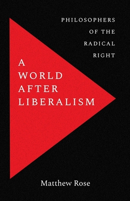 A World After Liberalism: Philosophers of the Radical Right - Matthew Rose