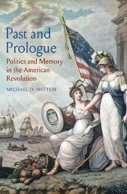 Past and Prologue: Politics and Memory in the American Revolution - Michael D. Hattem
