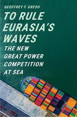 To Rule Eurasia's Waves: The New Great Power Competition at Sea - Geoffrey F. Gresh