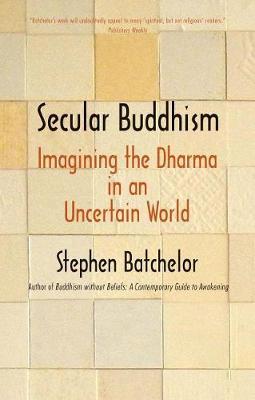Secular Buddhism: Imagining the Dharma in an Uncertain World - Stephen Batchelor