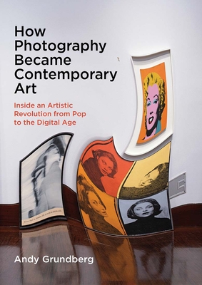 How Photography Became Contemporary Art: Inside an Artistic Revolution from Pop to the Digital Age - Andy Grundberg