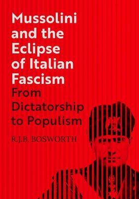 Mussolini and the Eclipse of Italian Fascism: From Dictatorship to Populism - R. J. B. Bosworth