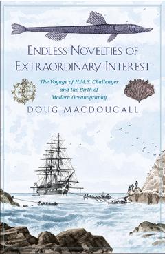 Endless Novelties of Extraordinary Interest: The Voyage of H.M.S. Challenger and the Birth of Modern Oceanography - Doug Macdougall