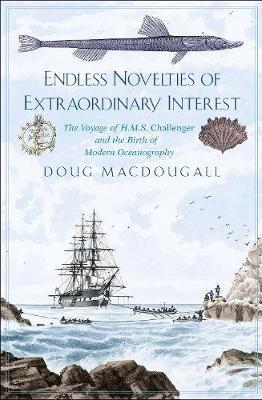 Endless Novelties of Extraordinary Interest: The Voyage of H.M.S. Challenger and the Birth of Modern Oceanography - Doug Macdougall
