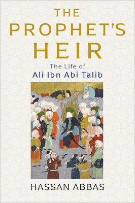 The Prophet's Heir: The Life of Ali Ibn ABI Talib - Hassan Abbas