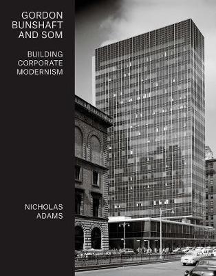 Gordon Bunshaft and SOM: Building Corporate Modernism - Nicholas Adams