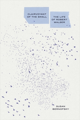 Clairvoyant of the Small: The Life of Robert Walser - Susan Bernofsky