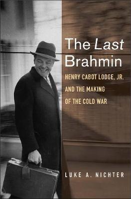 The Last Brahmin: Henry Cabot Lodge Jr. and the Making of the Cold War - Luke A. Nichter