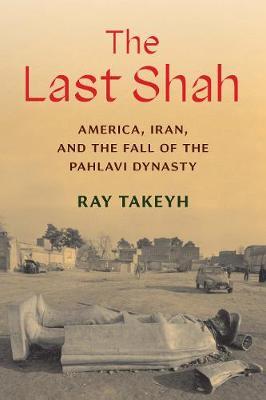 The Last Shah: America, Iran, and the Fall of the Pahlavi Dynasty - Ray Takeyh