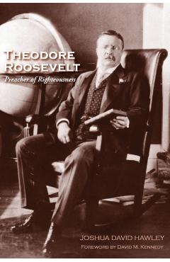 Coperta cărții 'Theodore Roosevelt: Preacher of Righteousness - Joshua David Hawley'