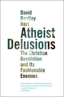 Atheist Delusions: The Christian Revolution and Its Fashionable Enemies - David Bentley Hart