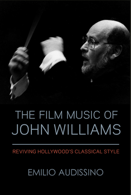 The Film Music of John Williams: Reviving Hollywood's Classical Style - Emilio Audissino