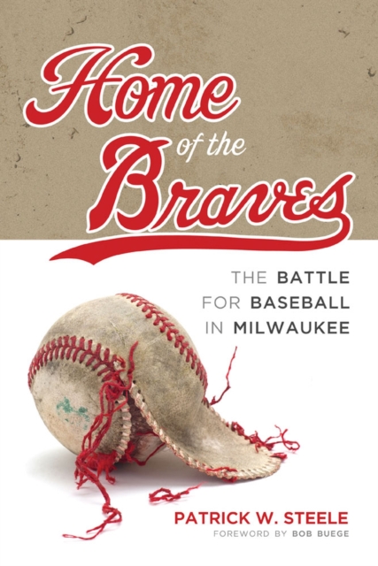 Home of the Braves: The Battle for Baseball in Milwaukee - Patrick Steele