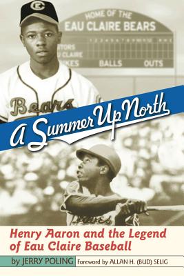 A Summer Up North: Henry Aaron and the Legend of Eau Claire Baseball - Jerry Poling