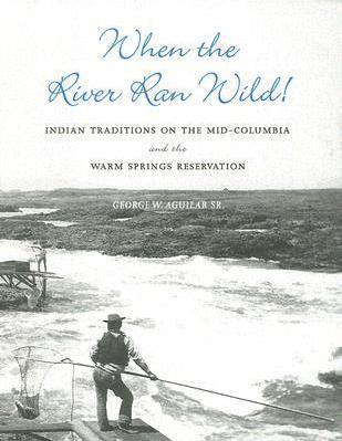 When the River Ran Wild!: Indian Traditions on the Mid-Columbia and the Warm Springs Reservation - George W. Aguilar