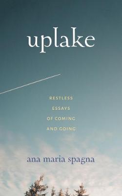 Coperta cărții 'Uplake: Restless Essays of Coming and Going - Ana Maria Spagna'