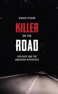 Killer on the Road: Violence and the American Interstate - Ginger Strand