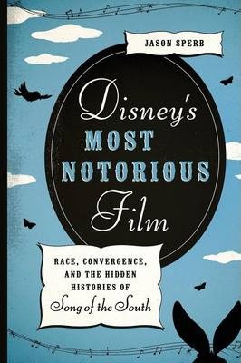 Disney's Most Notorious Film: Race, Convergence, and the Hidden Histories of Song of the South - Jason Sperb