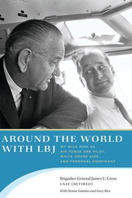 Around the World with LBJ: My Wild Ride as Air Force One Pilot, White House Aide, and Personal Confidant - James U. Cross