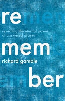 Remember: Revealing the Eternal Power of Answered Prayer - Richard Gamble