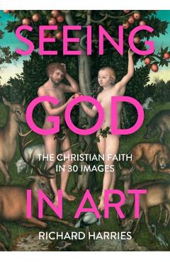 Seeing God in Art: The Christian Faith in 30 Images - Richard Harries