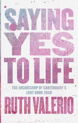 Saying Yes to Life: Originally Published as The Archbishop of Canterbury's Lent Book 2020 - Ruth Valerio