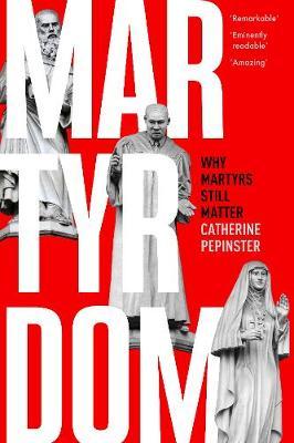 Martyrdom: Why Martyrs Still Matter - Catherine Pepinster