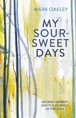 My Sour-Sweet Days: George Herbert and the Journey of the Soul - Mark Oakley