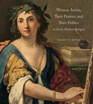 Women Artists, Their Patrons, and Their Publics in Early Modern Bologna - Babette Bohn