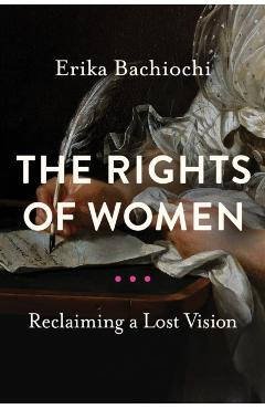 The Rights of Women: Reclaiming a Lost Vision - Erika Bachiochi