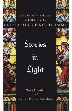 Stories in Light: A Guide to the Stained Glass of the Basilica at the University of Notre Dame - Cecilia Davis Cunningham