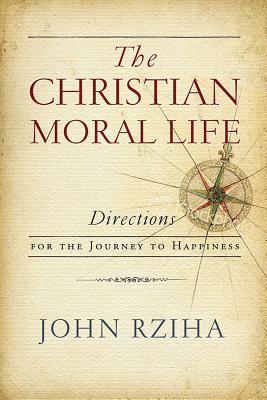 The Christian Moral Life: Directions for the Journey to Happiness - John Rziha