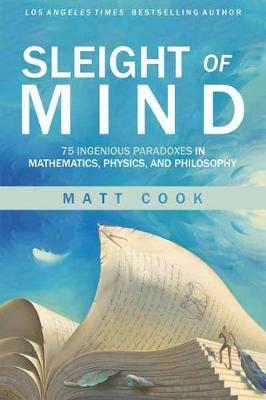 Sleight of Mind: 75 Ingenious Paradoxes in Mathematics, Physics, and Philosophy - Matt Cook