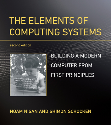 The Elements of Computing Systems, Second Edition: Building a Modern Computer from First Principles - Noam Nisan