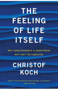 The Feeling of Life Itself: Why Consciousness Is Widespread But Can't Be Computed - Christof Koch