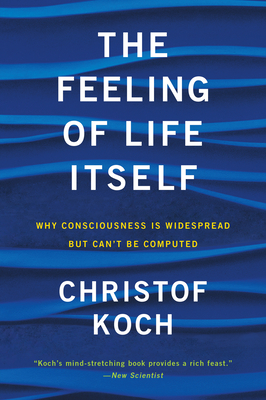 The Feeling of Life Itself: Why Consciousness Is Widespread But Can't Be Computed - Christof Koch