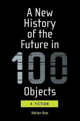 A New History of the Future in 100 Objects: A Fiction - Adrian Hon
