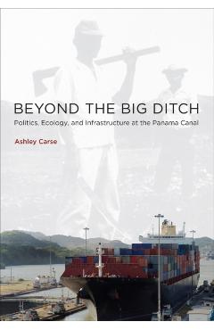 Coperta cărții 'Beyond the Big Ditch: Politics, Ecology, and Infrastructure at the Panama Canal - Ashley Carse'