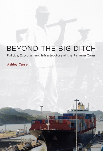 Beyond the Big Ditch: Politics, Ecology, and Infrastructure at the Panama Canal - Ashley Carse