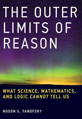 The Outer Limits of Reason: What Science, Mathematics, and Logic Cannot Tell Us - Noson S. Yanofsky