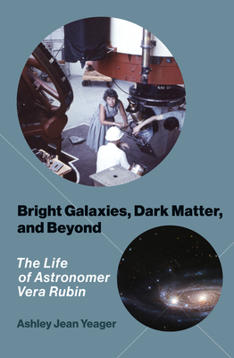 Bright Galaxies, Dark Matter, and Beyond: The Life of Astronomer Vera Rubin - Ashley Jean Yeager