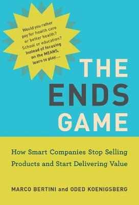 The Ends Game: How Smart Companies Stop Selling Products and Start Delivering Value - Marco Bertini