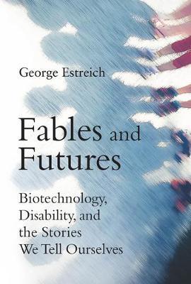 Fables and Futures: Biotechnology, Disability, and the Stories We Tell Ourselves - George Estreich