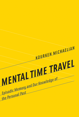 Mental Time Travel: Episodic Memory and Our Knowledge of the Personal Past - Kourken Michaelian