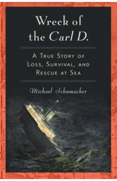Wreck of the Carl D.: A True Story of Loss, Survival, and Rescue at Sea - Michael Schumacher