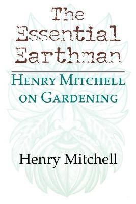 The Essential Earthman: Henry Mitchell on Gardening - Henry Clay Mitchell